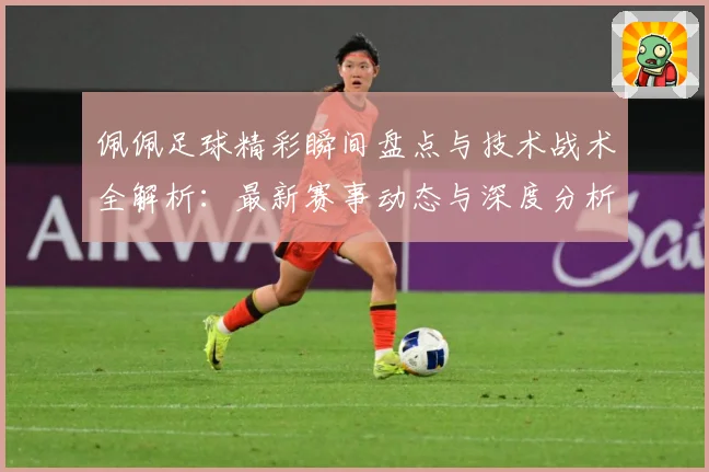 佩佩足球精彩瞬间盘点与技术战术全解析：最新赛事动态与深度分析