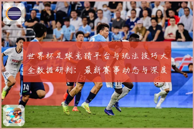 世界杯足球竞猜平台与玩法技巧大全数据研判：最新赛事动态与深度分析