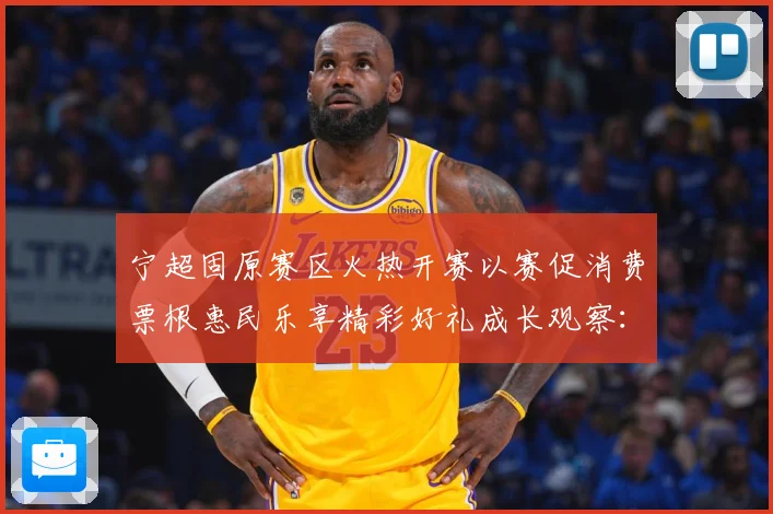 宁超固原赛区火热开赛以赛促消费票根惠民乐享精彩好礼成长观察：最新赛事动态与深度分析