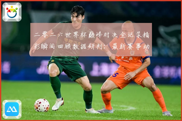 二零二六世界杯巅峰对决全记录精彩瞬间回顾数据研判：最新赛事动态与深度分析