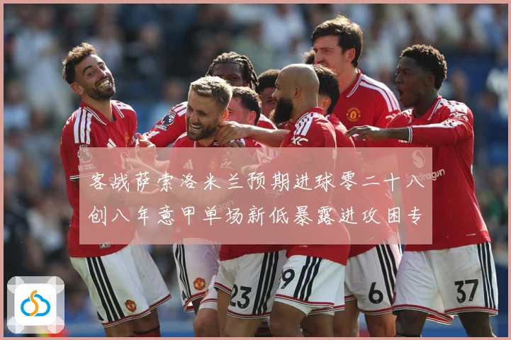客战萨索洛米兰预期进球零二十八创八年意甲单场新低暴露进攻困专题观察：最新赛事动态与深度分析