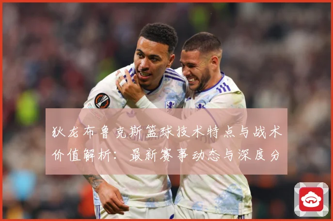 狄龙布鲁克斯篮球技术特点与战术价值解析：最新赛事动态与深度分析