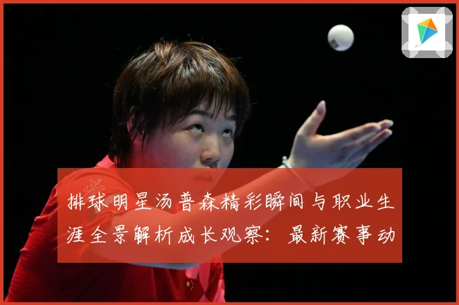 排球明星汤普森精彩瞬间与职业生涯全景解析成长观察：最新赛事动态与深度分析