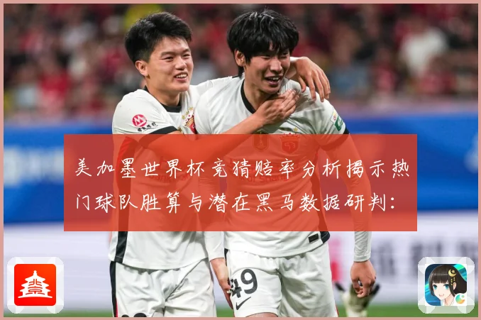 美加墨世界杯竞猜赔率分析揭示热门球队胜算与潜在黑马数据研判：最新赛事动态与深度分析