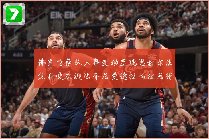 佛罗伦萨队人事变动显现恩杜尔法焦利受欢迎法齐尼曼德拉戈拉或将成长观察：最新赛事动态与深度分析