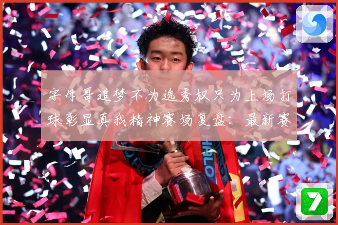 字母哥追梦不为选秀权只为上场打球彰显真我精神赛场复盘：最新赛事动态与深度分析