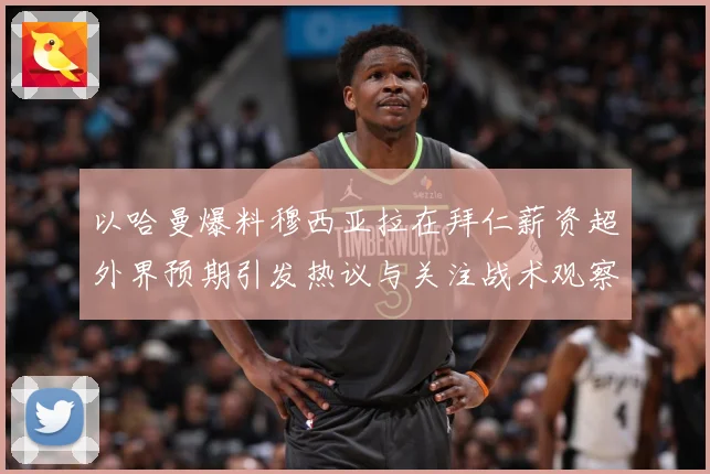 以哈曼爆料穆西亚拉在拜仁薪资超外界预期引发热议与关注战术观察：最新赛事动态与深度分析