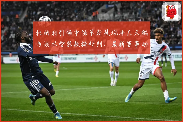 托纳利引领中场革新展现非凡天赋与战术智慧数据研判：最新赛事动态与深度分析