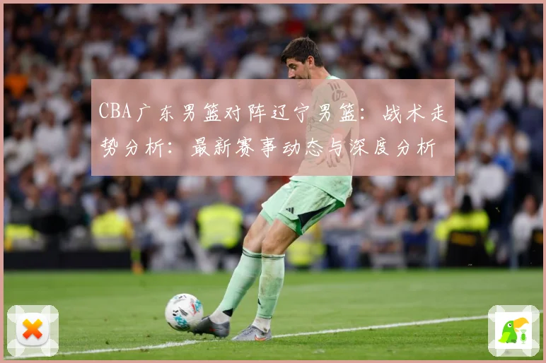 CBA广东男篮对阵辽宁男篮：战术走势分析：最新赛事动态与深度分析