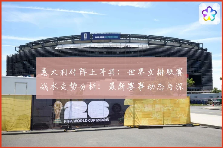 意大利对阵土耳其：世界女排联赛战术走势分析：最新赛事动态与深度分析