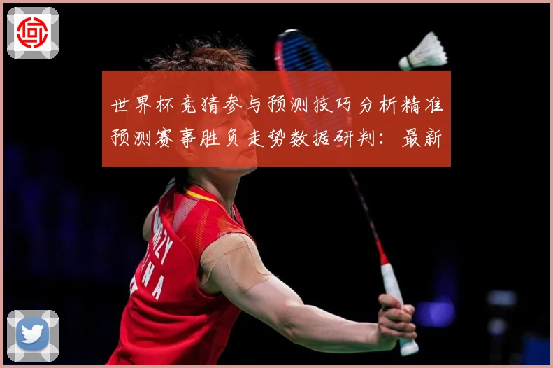 世界杯竞猜参与预测技巧分析精准预测赛事胜负走势数据研判：最新赛事动态与深度分析
