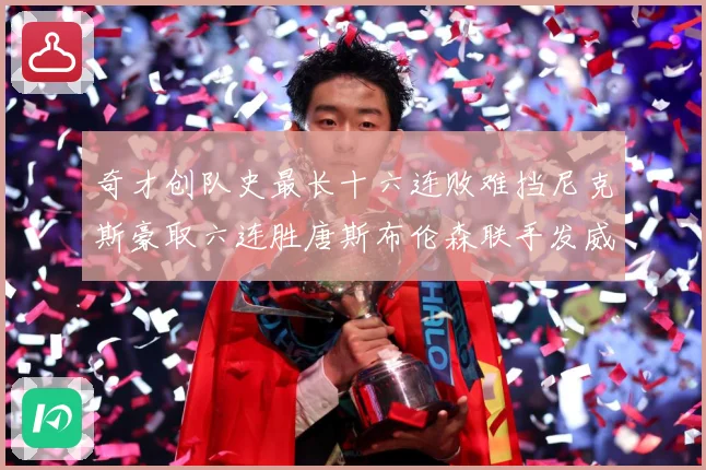 奇才创队史最长十六连败难挡尼克斯豪取六连胜唐斯布伦森联手发威成长观察：最新赛事动态与深度分析