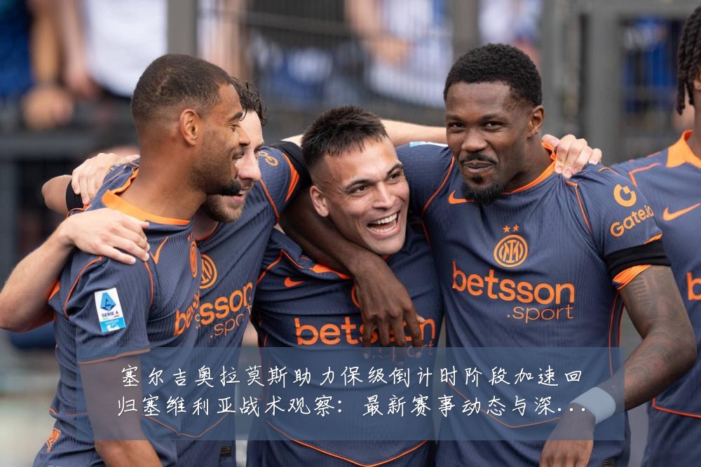 塞尔吉奥拉莫斯助力保级倒计时阶段加速回归塞维利亚战术观察：最新赛事动态与深度分析