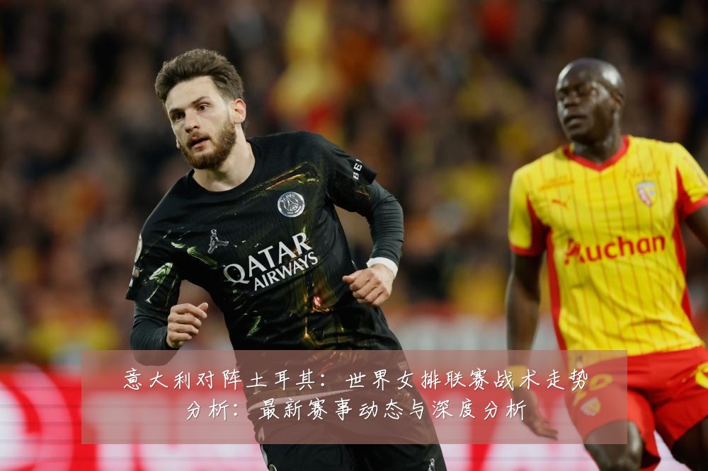 意大利对阵土耳其:世界女排联赛战术走势分析:最新赛事动态与深度分析