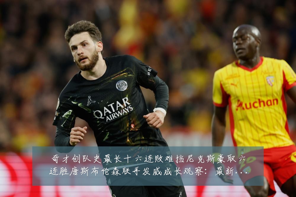 奇才创队史最长十六连败难挡尼克斯豪取六连胜唐斯布伦森联手发威成长观察:最新赛事动态与深度分析