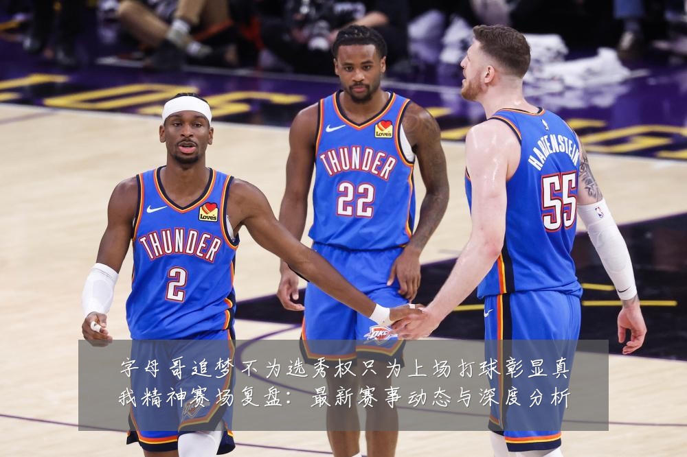 字母哥追梦不为选秀权只为上场打球彰显真我精神赛场复盘:最新赛事动态与深度分析