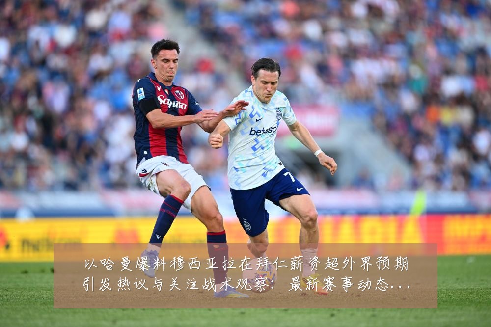 以哈曼爆料穆西亚拉在拜仁薪资超外界预期引发热议与关注战术观察:最新赛事动态与深度分析