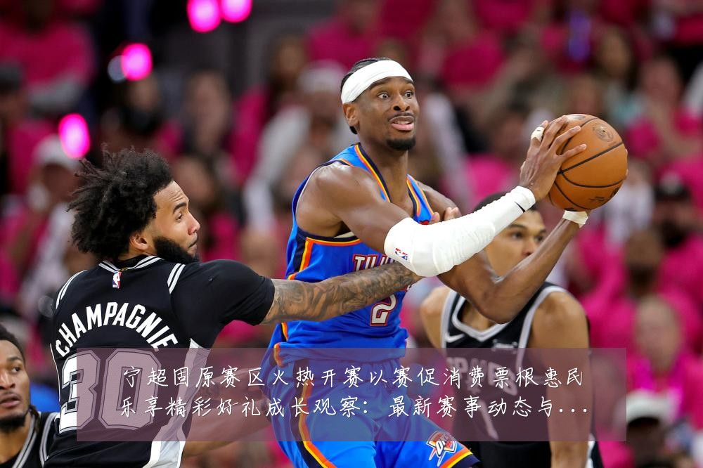 宁超固原赛区火热开赛以赛促消费票根惠民乐享精彩好礼成长观察:最新赛事动态与深度分析