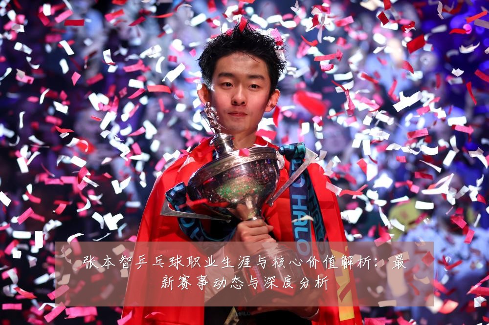 张本智乒乓球职业生涯与核心价值解析:最新赛事动态与深度分析