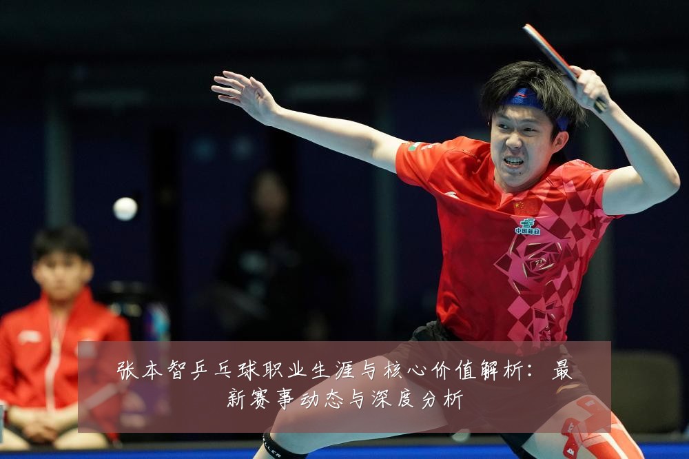 张本智乒乓球职业生涯与核心价值解析:最新赛事动态与深度分析