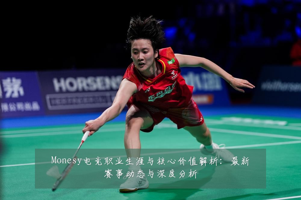 Monesy电竞职业生涯与核心价值解析:最新赛事动态与深度分析
